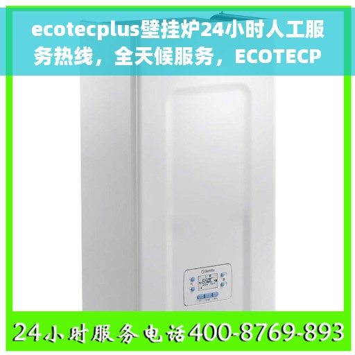 ecotecplus壁挂炉24小时人工服务热线，全天候服务，ECOTECPLUS壁挂炉24小时人工热线支持