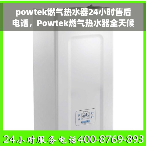 powtek燃气热水器24小时售后电话，Powtek燃气热水器全天候售后热线，贴心服务随您开启