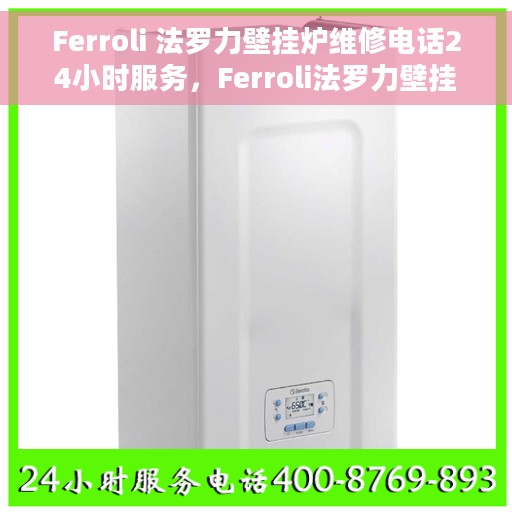 Ferroli 法罗力壁挂炉维修电话24小时服务，Ferroli法罗力壁挂炉全天候维修服务热线