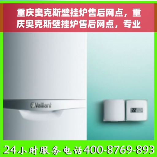 重庆奥克斯壁挂炉售后网点，重庆奥克斯壁挂炉售后网点，专业维修与优质服务一网打尽