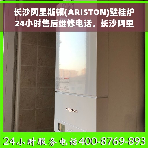 长沙阿里斯顿(ARISTON)壁挂炉24小时售后维修电话，长沙阿里斯顿壁挂炉全天候售后维修服务热线及电话大全
