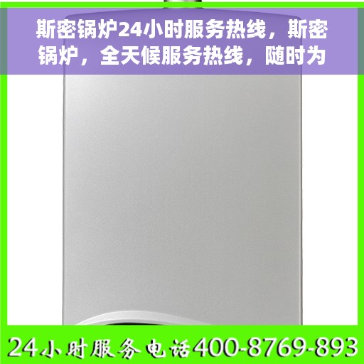 斯密锅炉24小时服务热线，斯密锅炉，全天候服务热线，随时为您解决锅炉问题