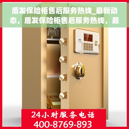 盾发保险柜售后服务热线_最新动态，盾发保险柜售后服务热线，最新动态与您的安全保障