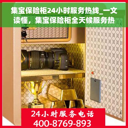 集宝保险柜24小时服务热线_一文读懂，集宝保险柜全天候服务热线，一站式解决您的安全存储需求