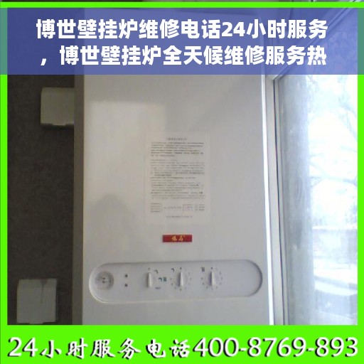 博世壁挂炉维修电话24小时服务，博世壁挂炉全天候维修服务热线，专业快速响应您的需求！