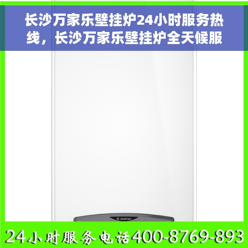 长沙万家乐壁挂炉24小时服务热线，长沙万家乐壁挂炉全天候服务热线，专业维修安装快速响应！