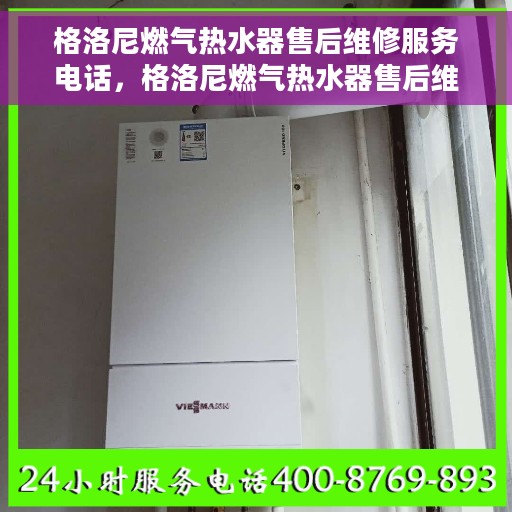 格洛尼燃气热水器售后维修服务电话，格洛尼燃气热水器售后维修服务热线及专业解决方案