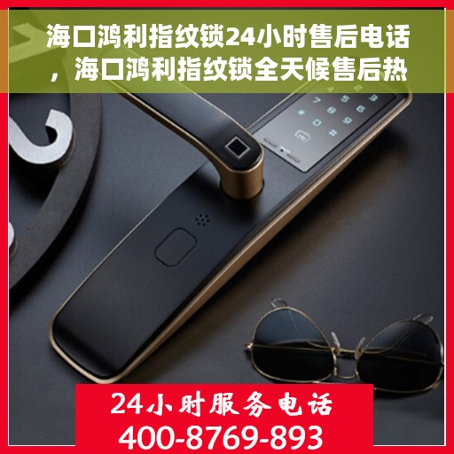 海口鸿利指纹锁24小时售后电话，海口鸿利指纹锁全天候售后热线电话保障服务