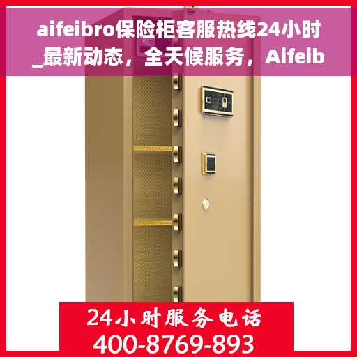 aifeibro保险柜客服热线24小时_最新动态，全天候服务，Aifeibro保险柜客服热线24小时最新动态