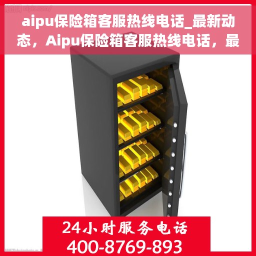 aipu保险箱客服热线电话_最新动态，Aipu保险箱客服热线电话，最新动态与服务支持