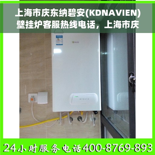 上海市庆东纳碧安(KDNAVIEN)壁挂炉客服热线电话，上海市庆东纳碧安壁挂炉客服热线电话详解