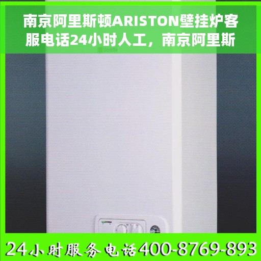 南京阿里斯顿ARISTON壁挂炉客服电话24小时人工，南京阿里斯顿ARISTON壁挂炉全天候在线客服热线及专业维修支持