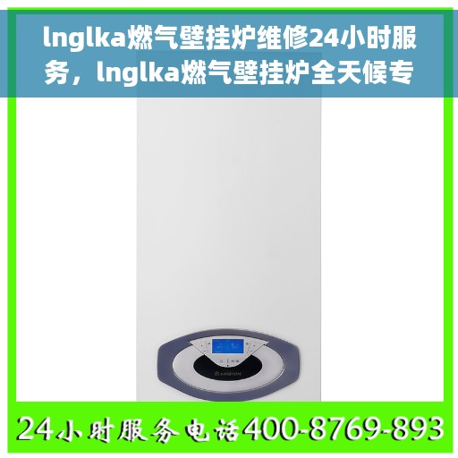 lnglka燃气壁挂炉维修24小时服务，lnglka燃气壁挂炉全天候专业维修服务