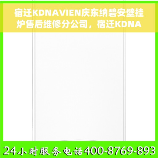 宿迁KDNAVIEN庆东纳碧安壁挂炉售后维修分公司，宿迁KDNAVIEN庆东纳碧安壁挂炉售后维修分公司，专业维修服务团队，为您的壁挂炉保驾护航