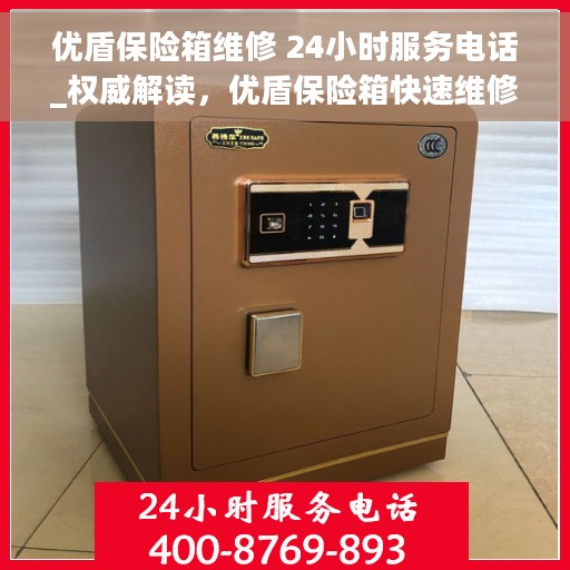 优盾保险箱维修 24小时服务电话_权威解读，优盾保险箱快速维修服务，全天候服务电话权威解读