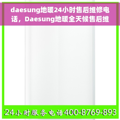daesung地暖24小时售后维修电话，Daesung地暖全天候售后维修服务热线，专业解决您的地暖问题！