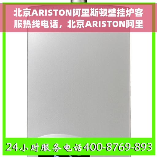 北京ARISTON阿里斯顿壁挂炉客服热线电话，北京ARISTON阿里斯顿壁挂炉客服热线全攻略，专业解答，温暖您的冬季生活