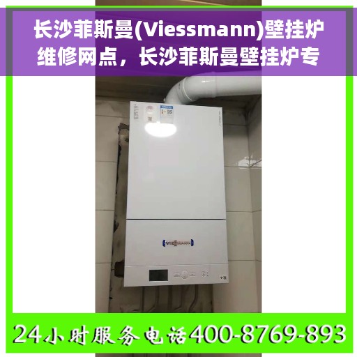 长沙菲斯曼(Viessmann)壁挂炉维修网点，长沙菲斯曼壁挂炉专业维修服务中心