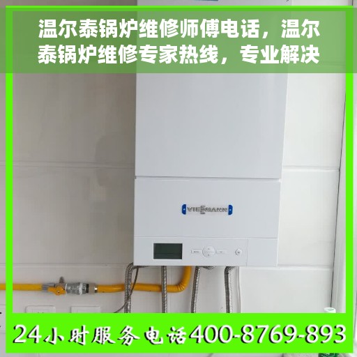 温尔泰锅炉维修师傅电话，温尔泰锅炉维修专家热线，专业解决您的锅炉故障问题