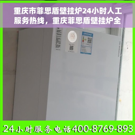 重庆市菲思盾壁挂炉24小时人工服务热线，重庆菲思盾壁挂炉全天候人工服务热线，暖心关怀，随时在线