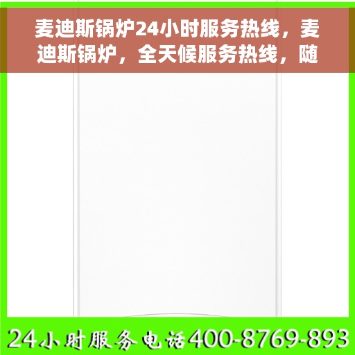麦迪斯锅炉24小时服务热线，麦迪斯锅炉，全天候服务热线，随时为您解决难题