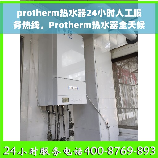 protherm热水器24小时人工服务热线，Protherm热水器全天候人工服务热线支持，专业解答您的疑问