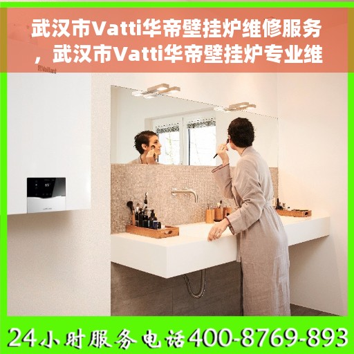 武汉市Vatti华帝壁挂炉维修服务，武汉市Vatti华帝壁挂炉专业维修服务团队