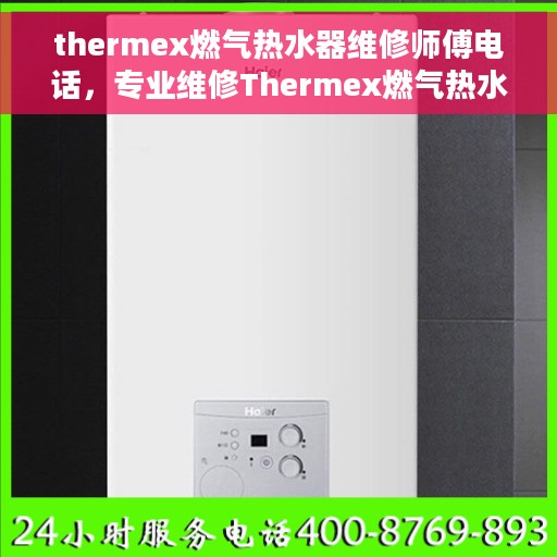 thermex燃气热水器维修师傅电话，专业维修Thermex燃气热水器服务热线及师傅电话公布