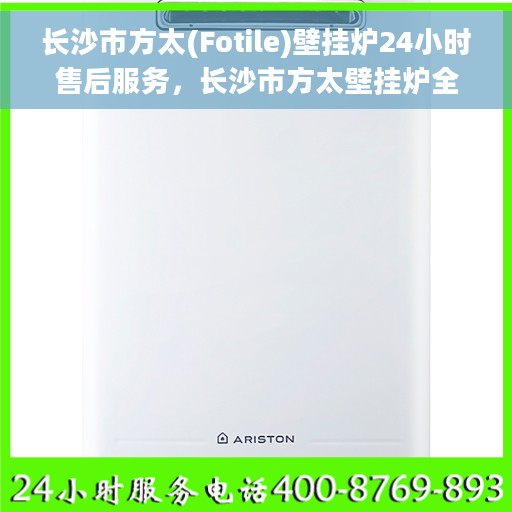 长沙市方太(Fotile)壁挂炉24小时售后服务，长沙市方太壁挂炉全天候售后服务保障
