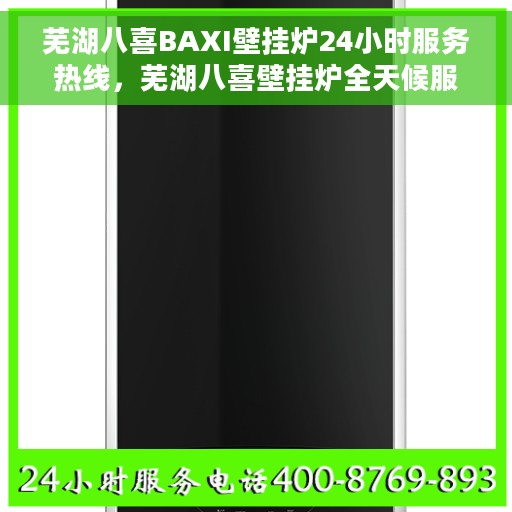 芜湖八喜BAXI壁挂炉24小时服务热线，芜湖八喜壁挂炉全天候服务热线，专业解决您的温暖需求