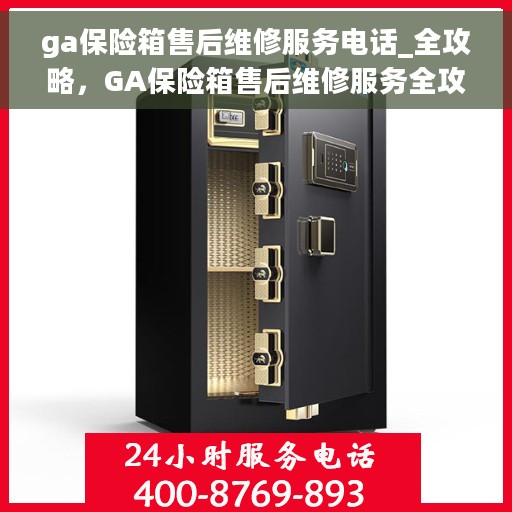 ga保险箱售后维修服务电话_全攻略，GA保险箱售后维修服务全攻略，售后电话一键查询