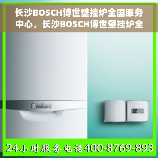 长沙BOSCH博世壁挂炉全国服务中心，长沙BOSCH博世壁挂炉全国服务中心，专业维修与优质服务并行