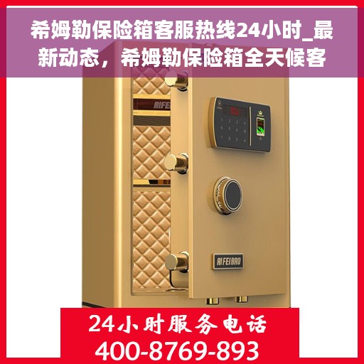 希姆勒保险箱客服热线24小时_最新动态，希姆勒保险箱全天候客服热线，最新动态与用户需求并重