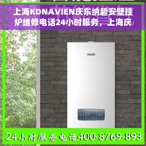 上海KDNAVIEN庆东纳碧安壁挂炉维修电话24小时服务，上海庆东纳碧安壁挂炉专业维修团队，全天候服务热线公布