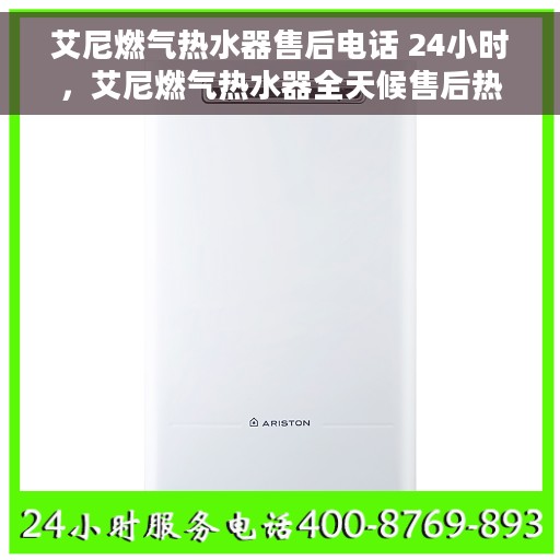 艾尼燃气热水器售后电话 24小时，艾尼燃气热水器全天候售后热线，贴心服务随您开启