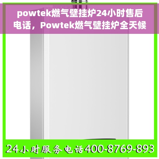 powtek燃气壁挂炉24小时售后电话，Powtek燃气壁挂炉全天候售后热线，贴心服务随时在线