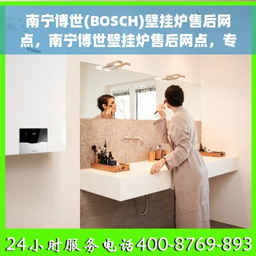 南宁博世(BOSCH)壁挂炉售后网点，南宁博世壁挂炉售后网点，专业维修与优质服务团队为您护航