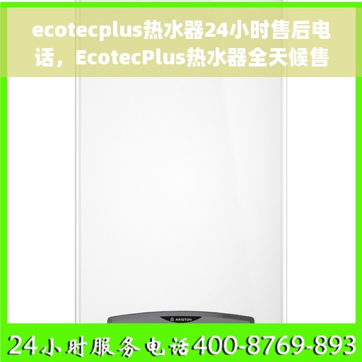 ecotecplus热水器24小时售后电话，EcotecPlus热水器全天候售后专线，贴心服务，24小时无忧保障