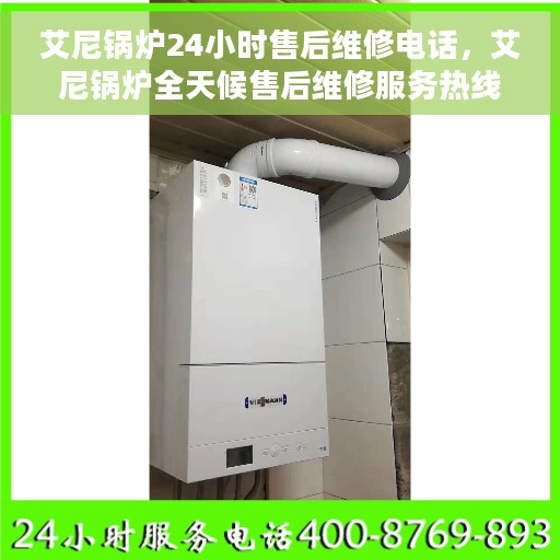 艾尼锅炉24小时售后维修电话，艾尼锅炉全天候售后维修服务热线，专业快速响应，贴心无忧保障