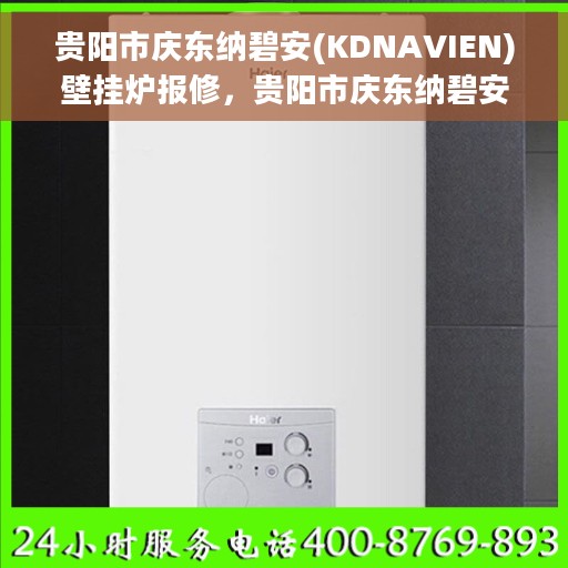 贵阳市庆东纳碧安(KDNAVIEN)壁挂炉报修，贵阳市庆东纳碧安壁挂炉报修服务详解