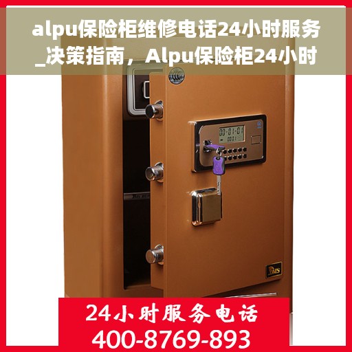 alpu保险柜维修电话24小时服务_决策指南，Alpu保险柜24小时维修服务热线_快速解决您的安全锁事决策指南