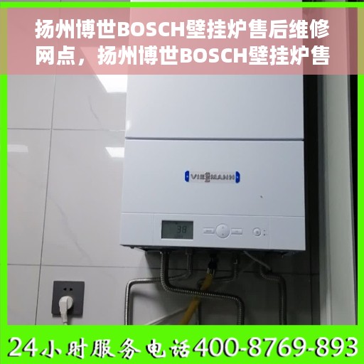 扬州博世BOSCH壁挂炉售后维修网点，扬州博世BOSCH壁挂炉售后维修服务网点全攻略