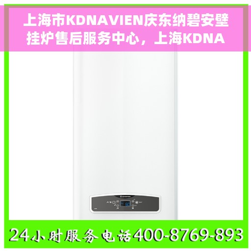 上海市KDNAVIEN庆东纳碧安壁挂炉售后服务中心，上海KDNAVIEN庆东纳碧安壁挂炉售后服务中心，专业维修与优质服务