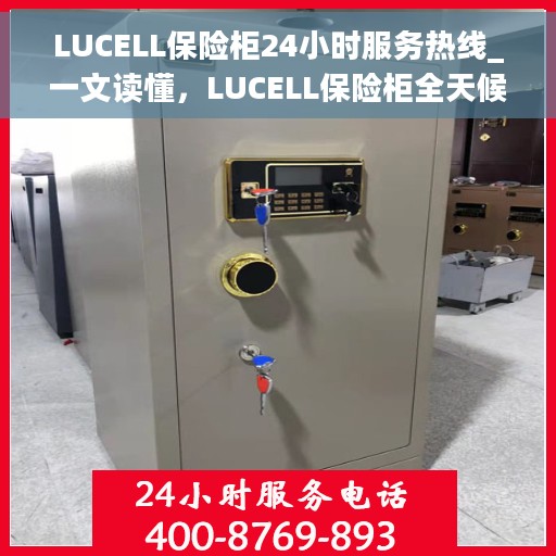 LUCELL保险柜24小时服务热线_一文读懂，LUCELL保险柜全天候服务热线，一篇文章全面解析