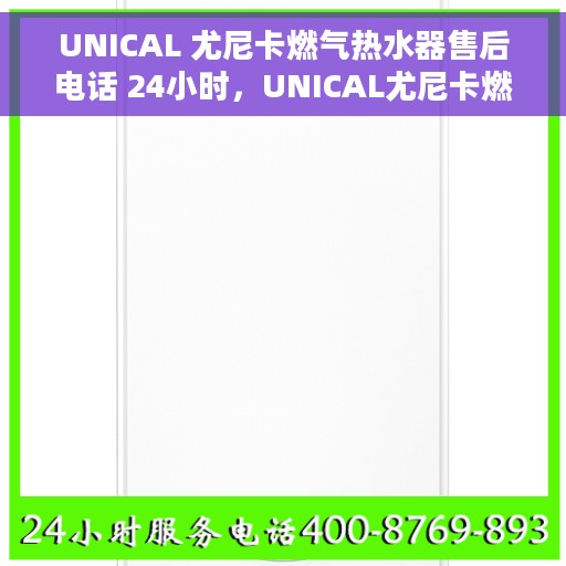 UNICAL 尤尼卡燃气热水器售后电话 24小时，UNICAL尤尼卡燃气热水器全天候售后服务热线