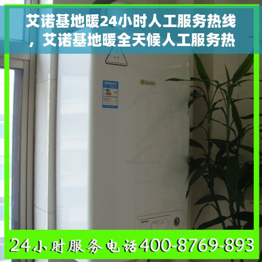 艾诺基地暖24小时人工服务热线，艾诺基地暖全天候人工服务热线，暖心解答无间断