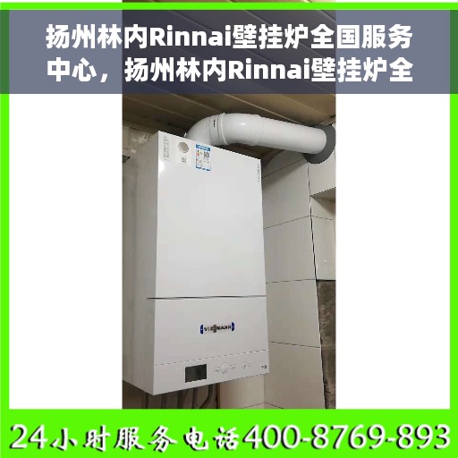 扬州林内Rinnai壁挂炉全国服务中心，扬州林内Rinnai壁挂炉全国服务中心，专业维修与一站式服务体验