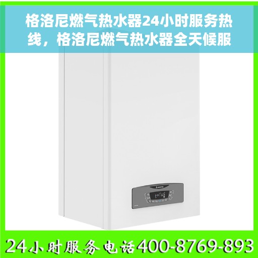 格洛尼燃气热水器24小时服务热线，格洛尼燃气热水器全天候服务热线，贴心温暖您的生活