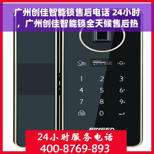 广州创佳智能锁售后电话 24小时，广州创佳智能锁全天候售后热线，贴心服务随叫随应