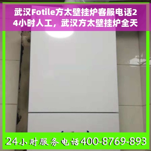 武汉Fotile方太壁挂炉客服电话24小时人工，武汉方太壁挂炉全天候客服热线，专业解答与售后无忧服务